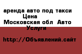 аренда авто под такси  › Цена ­ 1 500 - Московская обл. Авто » Услуги   